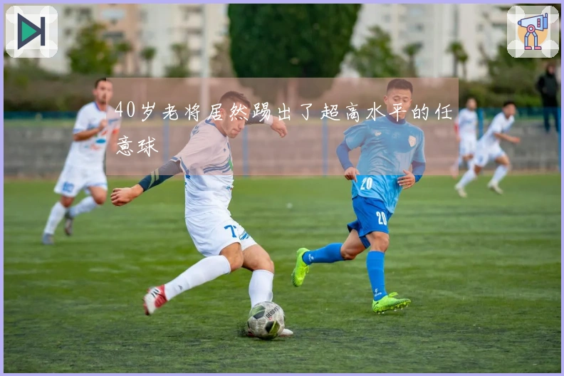 40岁老将居然踢出了超高水平的任意球
