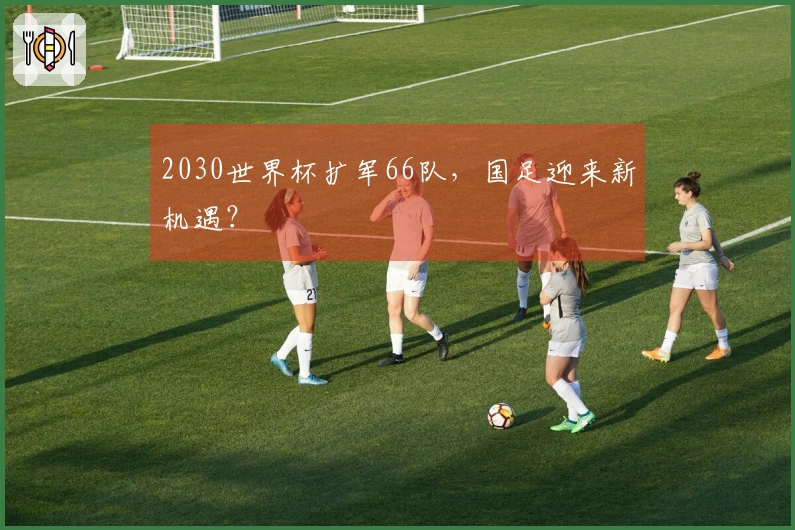2030世界杯扩军66队，国足迎来新机遇？