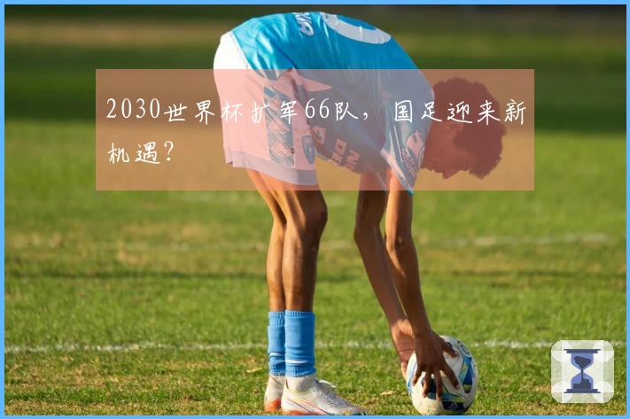 2030世界杯扩军66队，国足迎来新机遇？