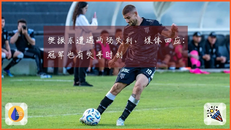 樊振东遭遇两场失利，媒体回应：冠军也有失手时刻