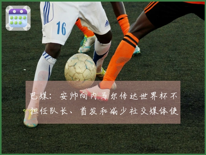 巴媒：安帅向内马尔传达世界杯不担任队长、首发和减少社交媒体使用的决定