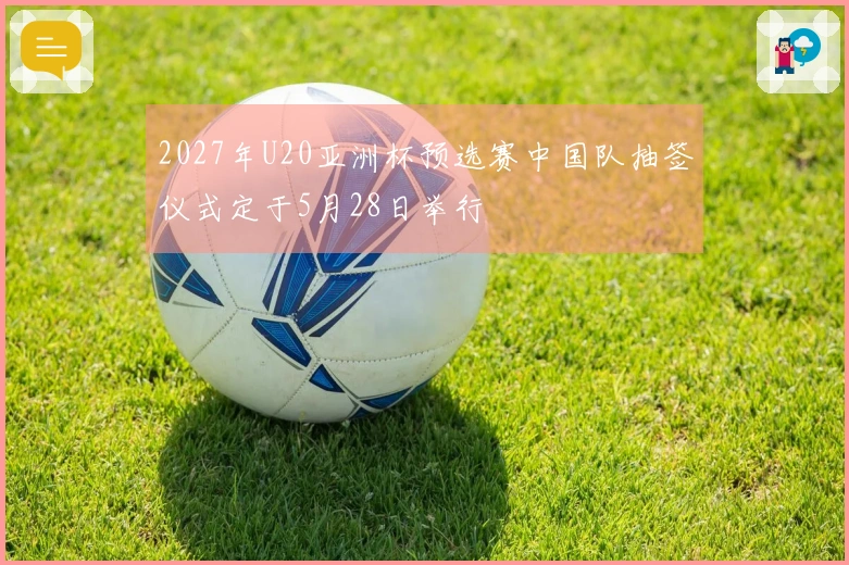 2027年U20亚洲杯预选赛中国队抽签仪式定于5月28日举行